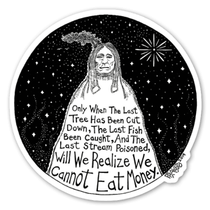 This sticker is based on Rick's pen & ink illustration series titled "Native States Of America," and was inspired by this powerful Native American proverb that resonates now more than ever; "Only when the last tree has been cut down, the last fish been caught, and the last stream poisoned, will we realize we cannot eat money."